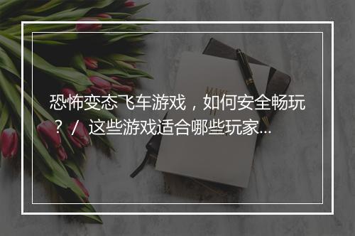 恐怖变态飞车游戏,如何安全畅玩?/ 这些游戏适合哪些玩家?