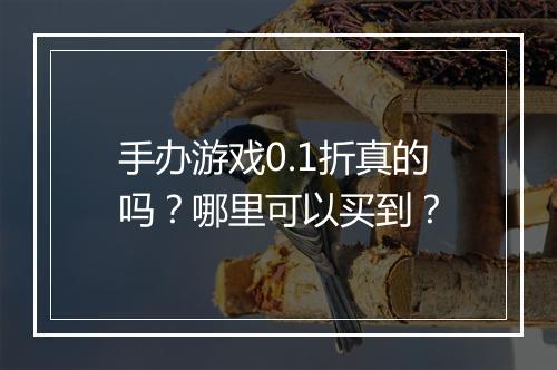 手办游戏0.1折真的吗？哪里可以买到？