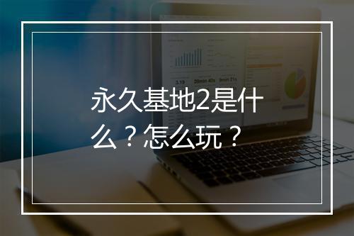 永久基地2是什么？怎么玩？