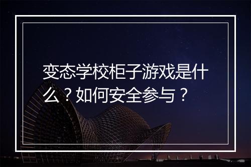 变态学校柜子游戏是什么?如何安全参与?