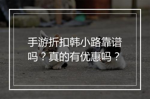 手游折扣韩小路靠谱吗？真的有优惠吗？