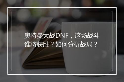 奥特曼大战DNF,这场战斗谁将获胜?如何分析战局?