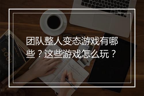 团队整人变态游戏有哪些？这些游戏怎么玩？