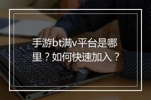 手游bt满v平台是哪里？如何快速加入？