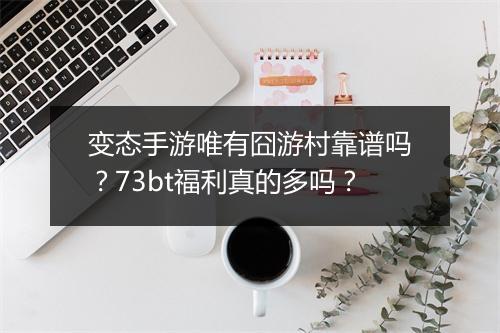 变态手游唯有囧游村靠谱吗？73bt福利真的多吗？