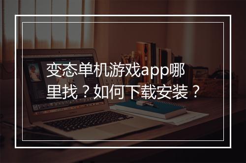 变态单机游戏app哪里找?如何下载安装?