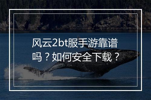 风云2bt服手游靠谱吗?如何安全下载?