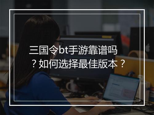 三国令bt手游靠谱吗?如何选择最佳版本?