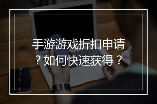 手游游戏折扣申请？如何快速获得？