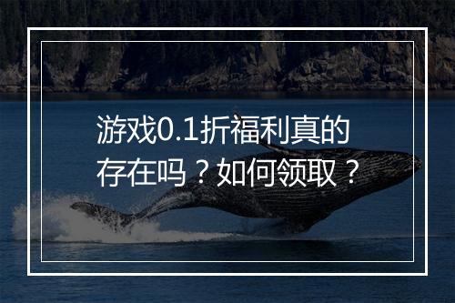 游戏0.1折福利真的存在吗?如何领取?