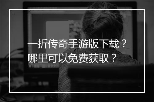 一折传奇手游版下载？哪里可以免费获取？