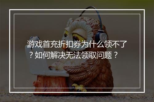 游戏首充折扣券为什么领不了？如何解决无法领取问题？