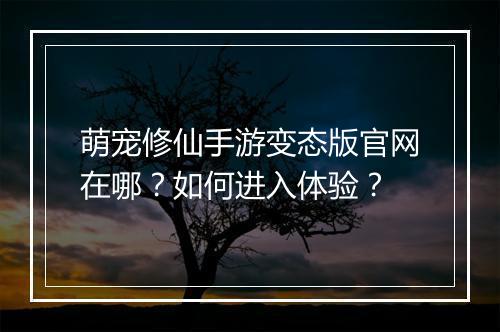 萌宠修仙手游变态版官网在哪?如何进入体验?