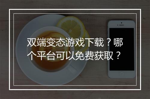 双端变态游戏下载？哪个平台可以免费获取？