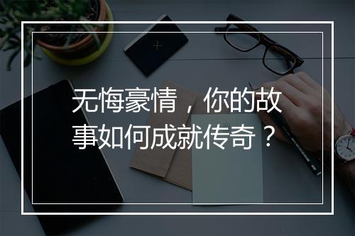 无悔豪情,你的故事如何成就传奇?