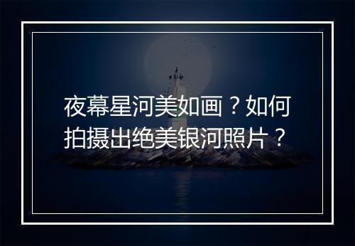 夜幕星河美如画?如何拍摄出绝美银河照片?