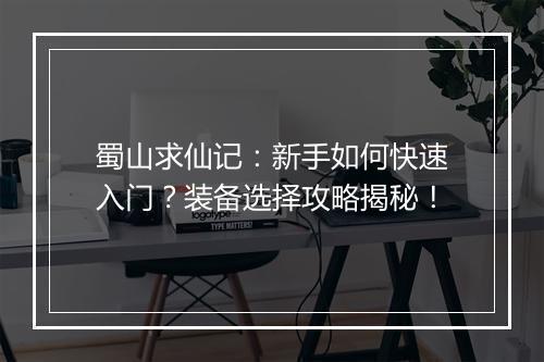 蜀山求仙记:新手如何快速入门?装备选择攻略揭秘!