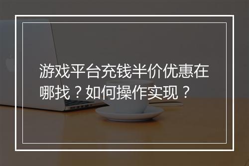 游戏平台充钱半价优惠在哪找？如何操作实现？