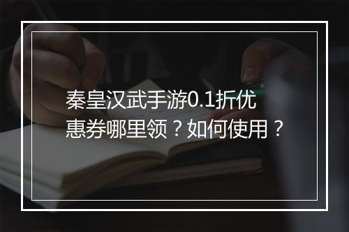 秦皇汉武手游0.1折优惠券哪里领？如何使用？