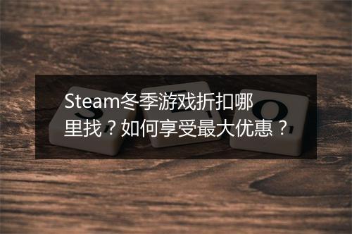 Steam冬季游戏折扣哪里找？如何享受最大优惠？