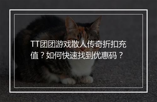 TT团团游戏散人传奇折扣充值？如何快速找到优惠码？
