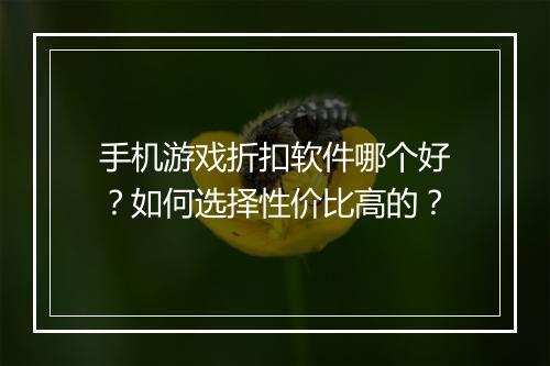 手机游戏折扣软件哪个好？如何选择性价比高的？