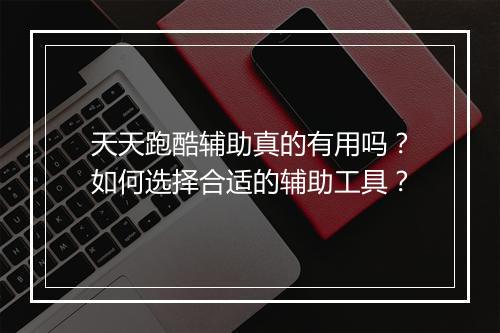 天天跑酷辅助真的有用吗？如何选择合适的辅助工具？
