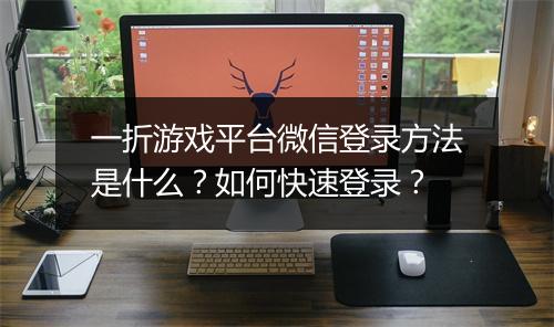 一折游戏平台微信登录方法是什么?如何快速登录?