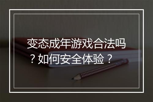 变态成年游戏合法吗？如何安全体验？