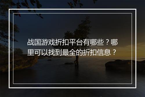 战国游戏折扣平台有哪些？哪里可以找到最全的折扣信息？