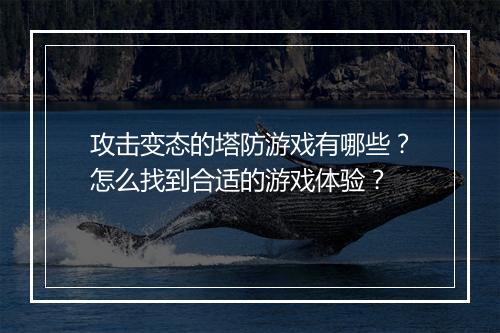 攻击变态的塔防游戏有哪些？怎么找到合适的游戏体验？