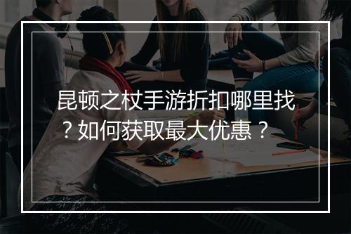 昆顿之杖手游折扣哪里找？如何获取最大优惠？