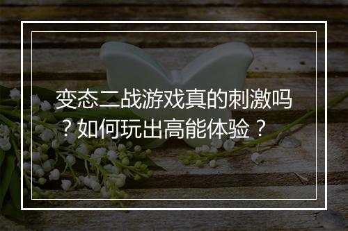 变态二战游戏真的刺激吗？如何玩出高能体验？