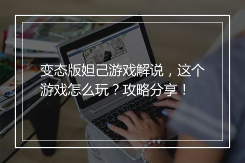 变态版妲己游戏解说,这个游戏怎么玩?攻略分享!