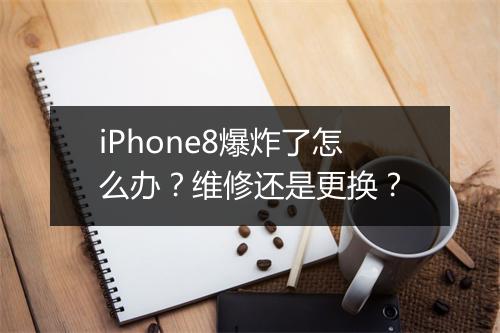iPhone8爆炸了怎么办？维修还是更换？