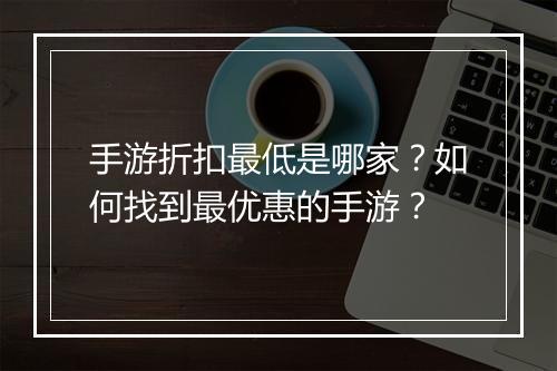 手游折扣最低是哪家？如何找到最优惠的手游？