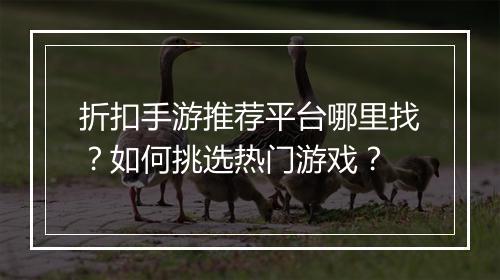 折扣手游推荐平台哪里找?如何挑选热门游戏?