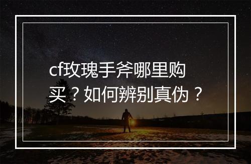 cf玫瑰手斧哪里购买？如何辨别真伪？