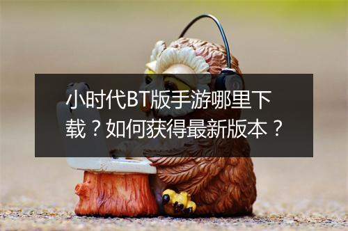 小时代BT版手游哪里下载？如何获得最新版本？