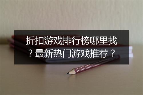折扣游戏排行榜哪里找？最新热门游戏推荐？