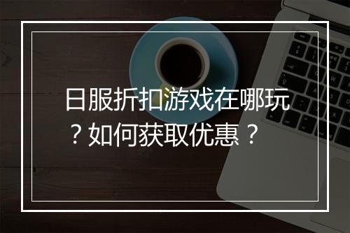 日服折扣游戏在哪玩？如何获取优惠？