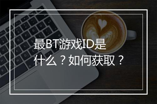 最BT游戏ID是什么？如何获取？