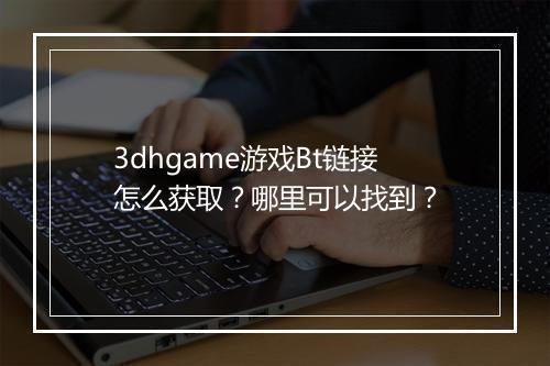 3dhgame游戏Bt链接怎么获取?哪里可以找到?