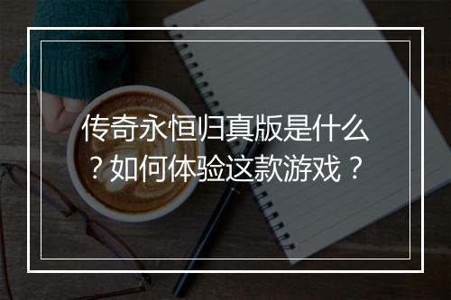 传奇永恒归真版是什么?如何体验这款游戏?