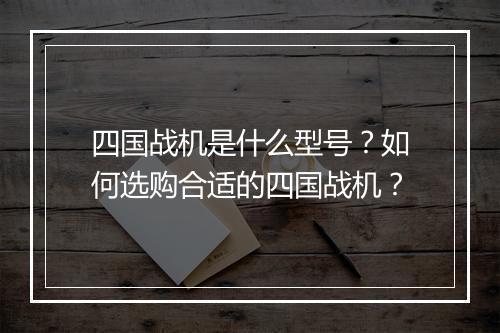 四国战机是什么型号？如何选购合适的四国战机？