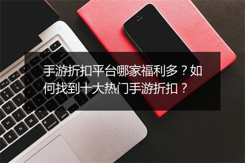 手游折扣平台哪家福利多？如何找到十大热门手游折扣？