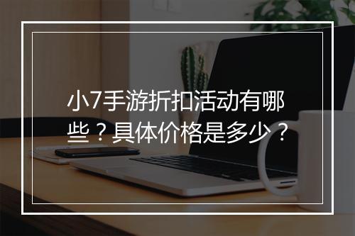 小7手游折扣活动有哪些？具体价格是多少？