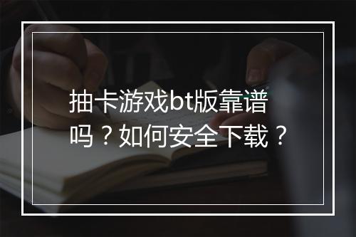 抽卡游戏bt版靠谱吗？如何安全下载？