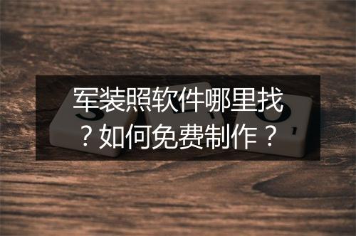 军装照软件哪里找？如何免费制作？