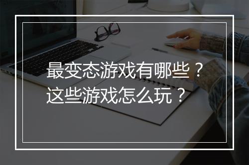 最变态游戏有哪些？这些游戏怎么玩？